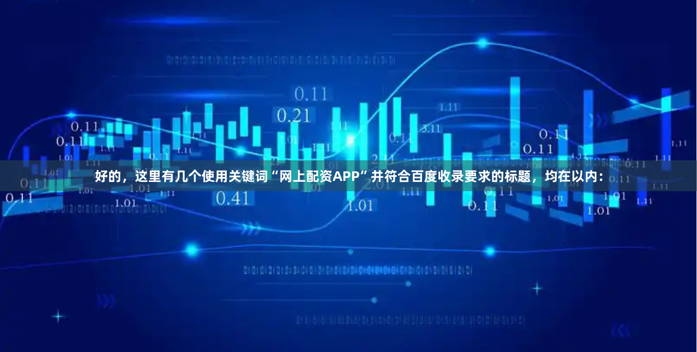 好的，这里有几个使用关键词“网上配资APP”并符合百度收录要求的标题，均在以内：