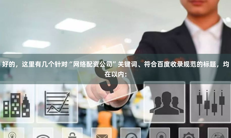 好的，这里有几个针对“网络配资公司”关键词、符合百度收录规范的标题，均在以内：