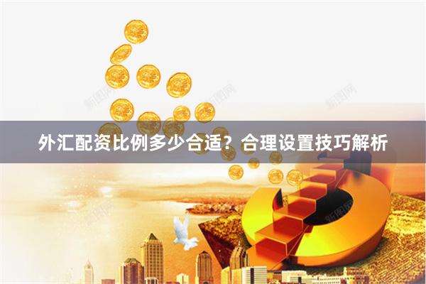 外汇配资比例多少合适？合理设置技巧解析
