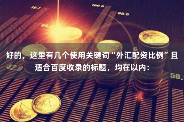好的，这里有几个使用关键词“外汇配资比例”且适合百度收录的标题，均在以内：