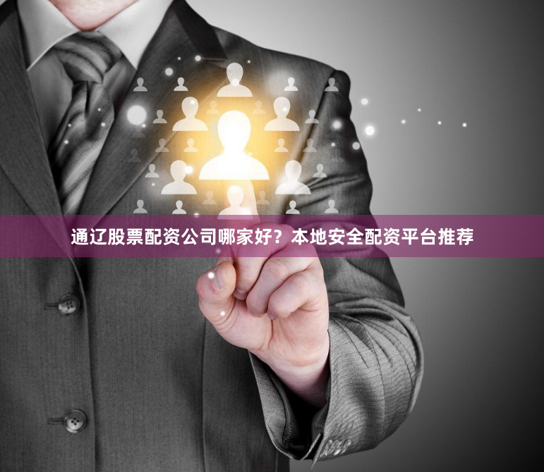 通辽股票配资公司哪家好？本地安全配资平台推荐
