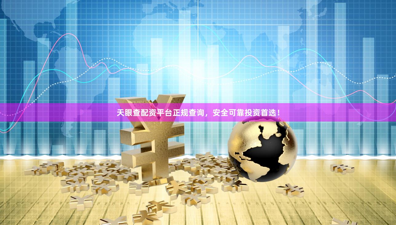 天眼查配资平台正规查询，安全可靠投资首选！