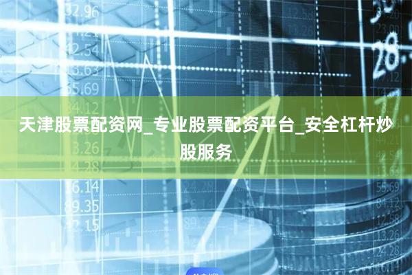 天津股票配资网_专业股票配资平台_安全杠杆炒股服务