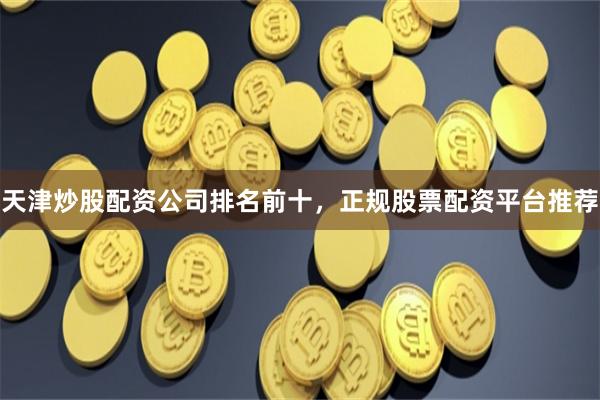 天津炒股配资公司排名前十，正规股票配资平台推荐