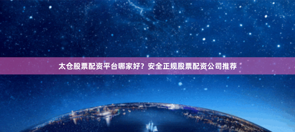 太仓股票配资平台哪家好？安全正规股票配资公司推荐