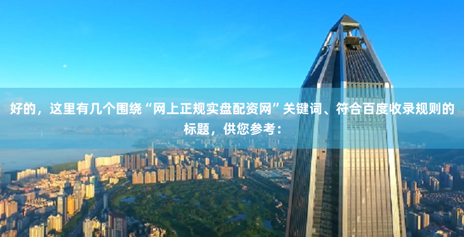 好的，这里有几个围绕“网上正规实盘配资网”关键词、符合百度收录规则的标题，供您参考：