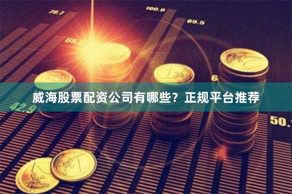 威海股票配资公司有哪些？正规平台推荐