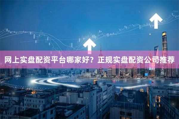 网上实盘配资平台哪家好？正规实盘配资公司推荐