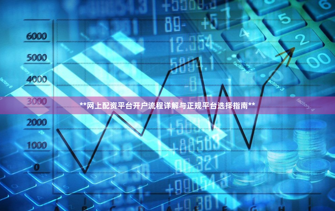 **网上配资平台开户流程详解与正规平台选择指南**