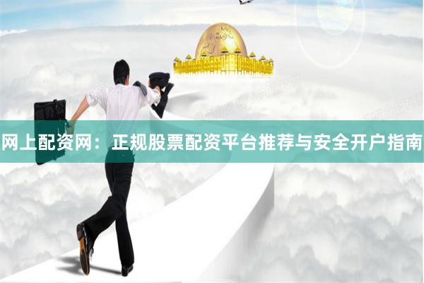 网上配资网：正规股票配资平台推荐与安全开户指南