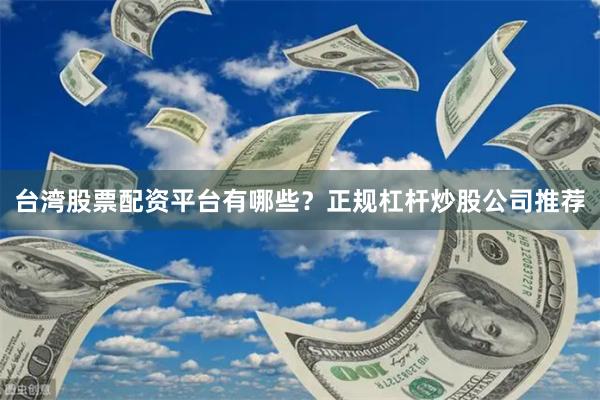 台湾股票配资平台有哪些？正规杠杆炒股公司推荐
