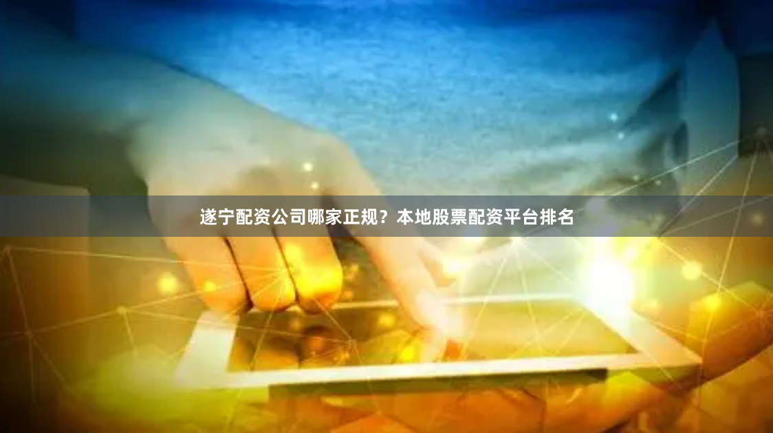 遂宁配资公司哪家正规？本地股票配资平台排名