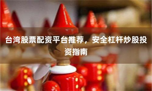 台湾股票配资平台推荐，安全杠杆炒股投资指南