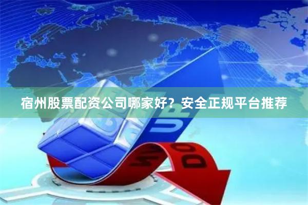 宿州股票配资公司哪家好？安全正规平台推荐