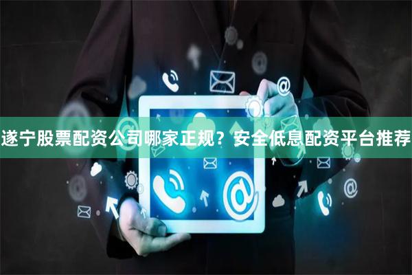 遂宁股票配资公司哪家正规？安全低息配资平台推荐