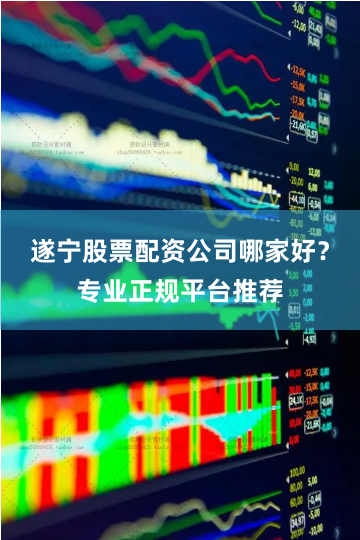 遂宁股票配资公司哪家好？专业正规平台推荐