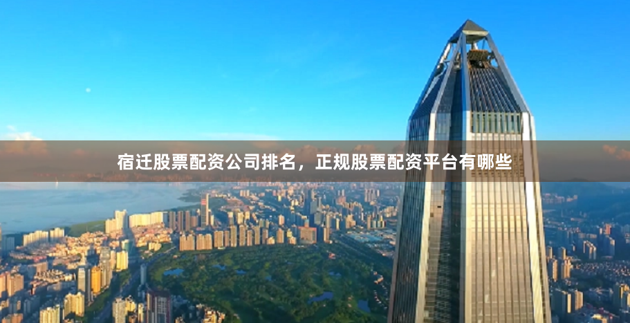 宿迁股票配资公司排名,正规股票配资平台有哪些
