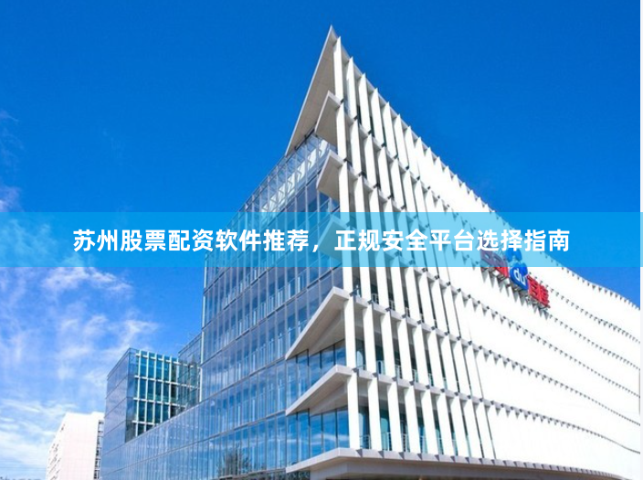 苏州股票配资软件推荐,正规安全平台选择指南