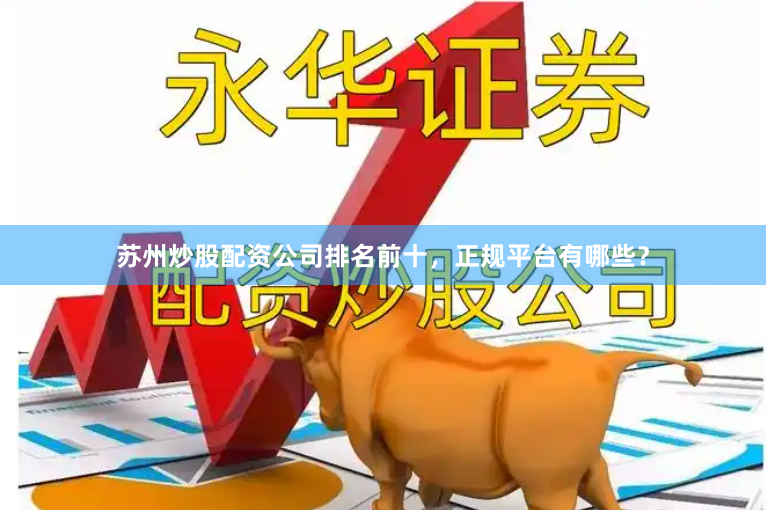 苏州炒股配资公司排名前十，正规平台有哪些？