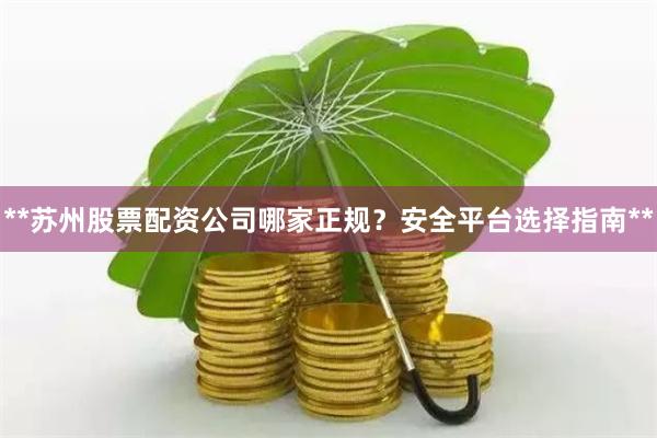 **苏州股票配资公司哪家正规？安全平台选择指南**