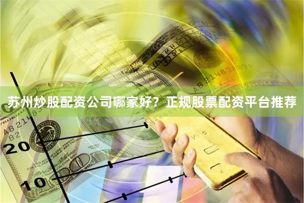 苏州炒股配资公司哪家好？正规股票配资平台推荐
