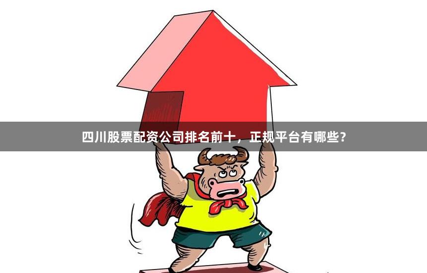 四川股票配资公司排名前十,正规平台有哪些?