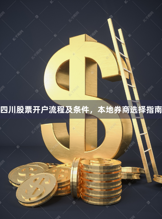四川股票开户流程及条件，本地券商选择指南