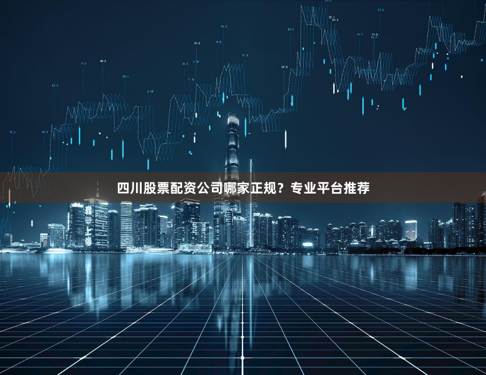 四川股票配资公司哪家正规？专业平台推荐