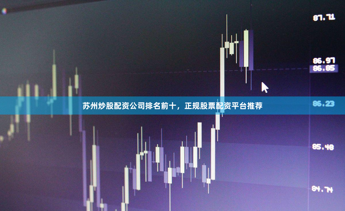 苏州炒股配资公司排名前十，正规股票配资平台推荐