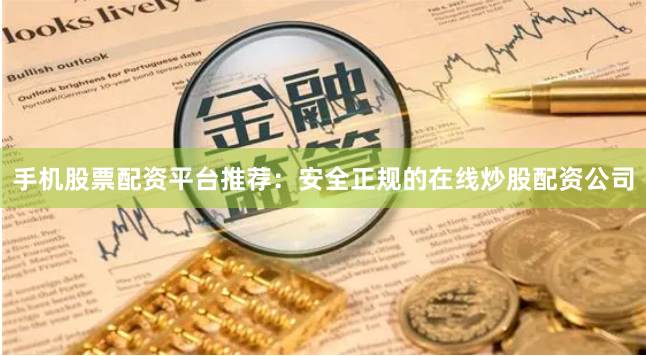 手机股票配资平台推荐：安全正规的在线炒股配资公司