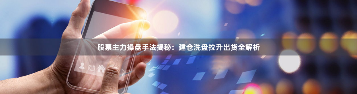 股票主力操盘手法揭秘：建仓洗盘拉升出货全解析