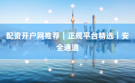 配资开户网推荐｜正规平台精选｜安全通道