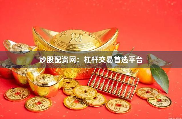 炒股配资网：杠杆交易首选平台