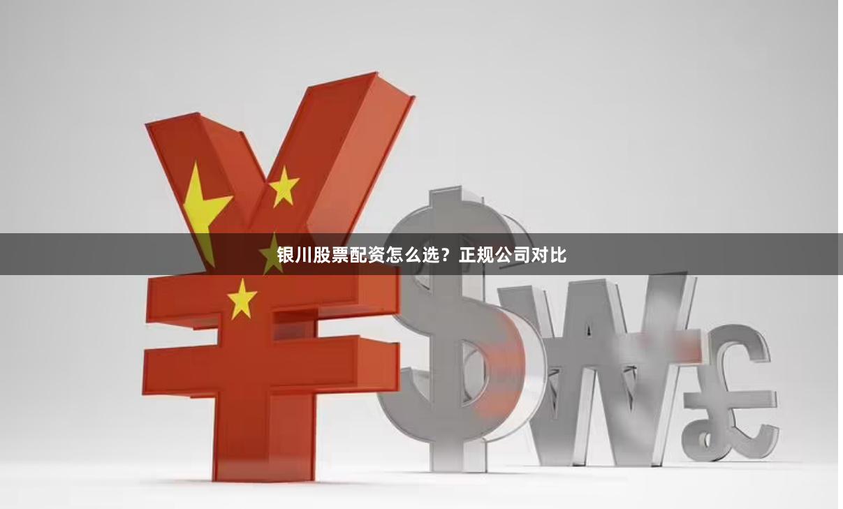 银川股票配资怎么选？正规公司对比