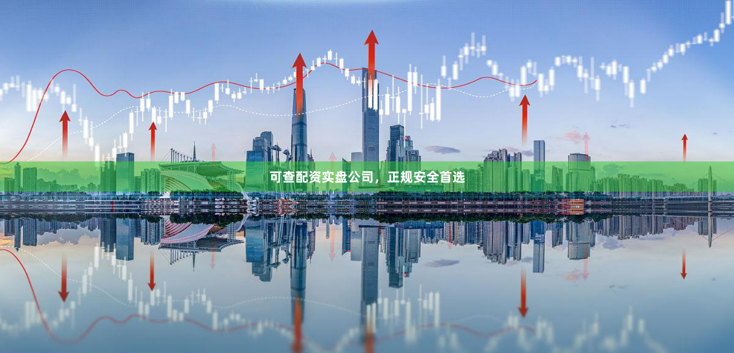 可查配资实盘公司，正规安全首选