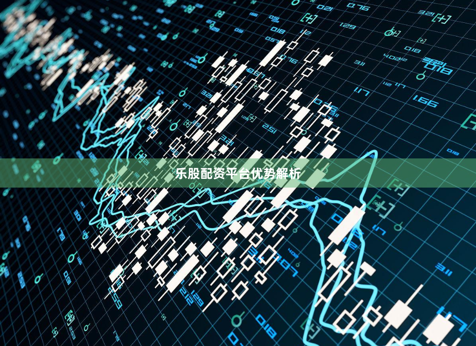 乐股配资平台优势解析