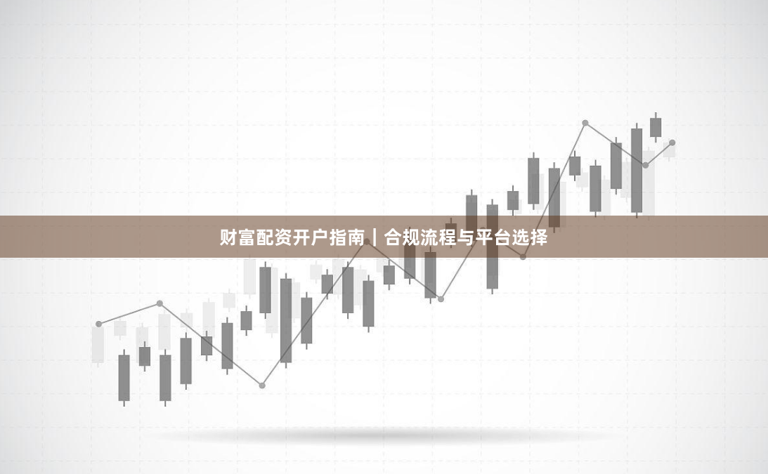 财富配资开户指南｜合规流程与平台选择