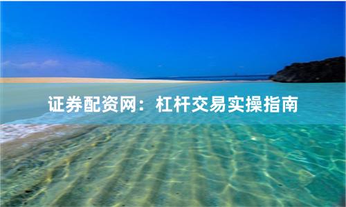 证券配资网：杠杆交易实操指南
