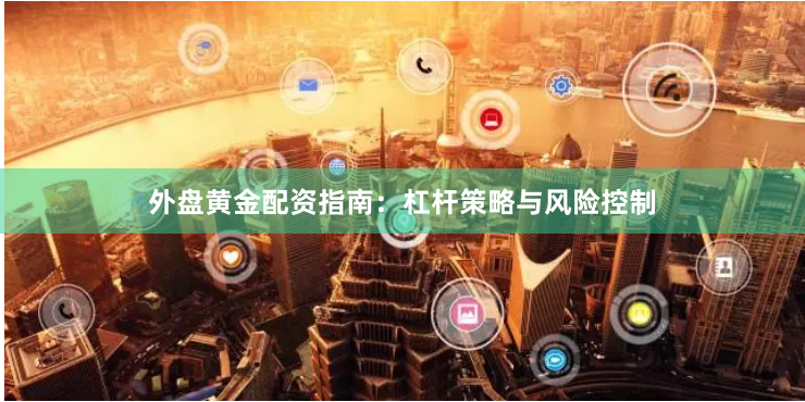 外盘黄金配资指南：杠杆策略与风险控制
