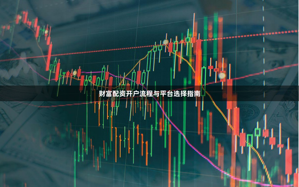 财富配资开户流程与平台选择指南