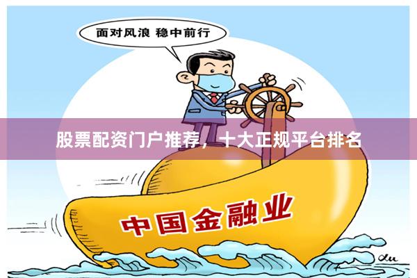 股票配资门户推荐,十大正规平台排名
