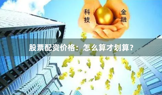 股票配资价格：怎么算才划算？